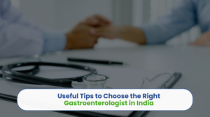 Useful Tips to Choose the Right Gastroenterologist in India