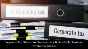 Corporate Tax Ethics How Transparency Builds Public Trust and Investor Confidence